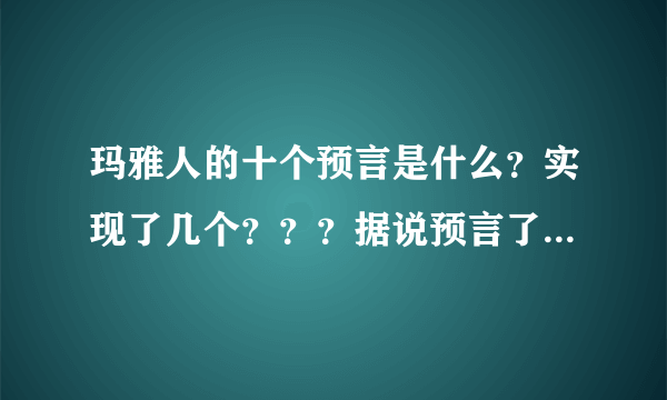 玛雅人的十个预言是什么？实现了几个？？？据说预言了希特勒的出现