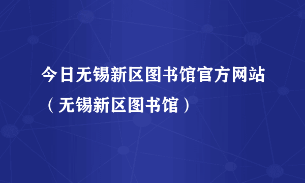 今日无锡新区图书馆官方网站（无锡新区图书馆）