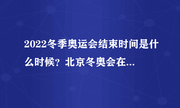 2022冬季奥运会结束时间是什么时候？北京冬奥会在哪里举行闭幕式？