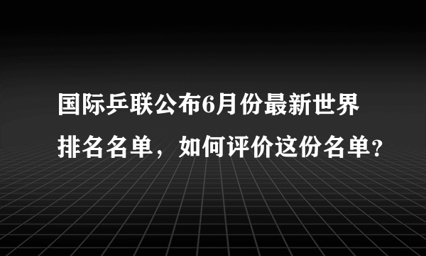 国际乒联公布6月份最新世界排名名单，如何评价这份名单？