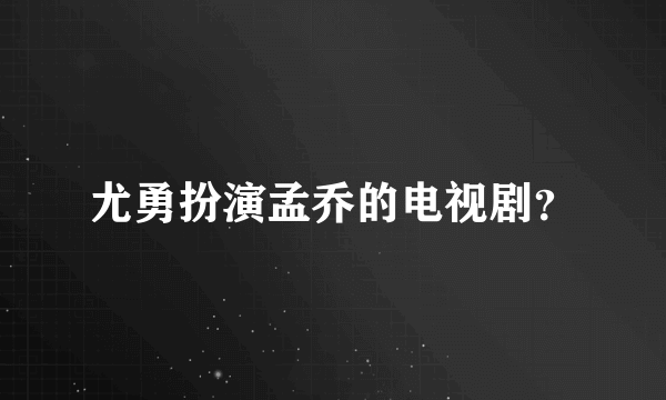 尤勇扮演孟乔的电视剧？