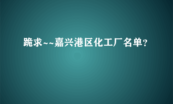 跪求~~嘉兴港区化工厂名单？