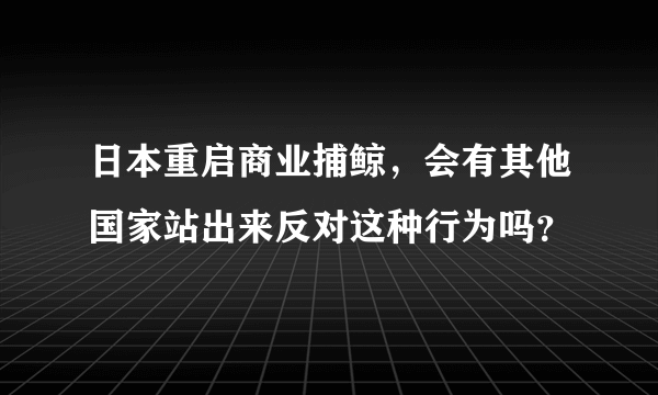 日本重启商业捕鲸，会有其他国家站出来反对这种行为吗？