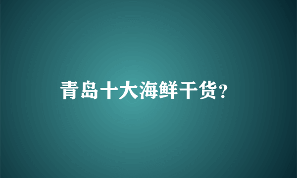 青岛十大海鲜干货？