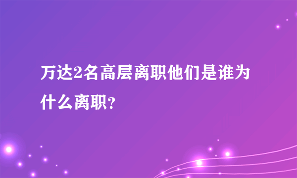 万达2名高层离职他们是谁为什么离职？