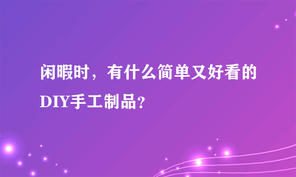 闲暇时，有什么简单又好看的DIY手工制品？