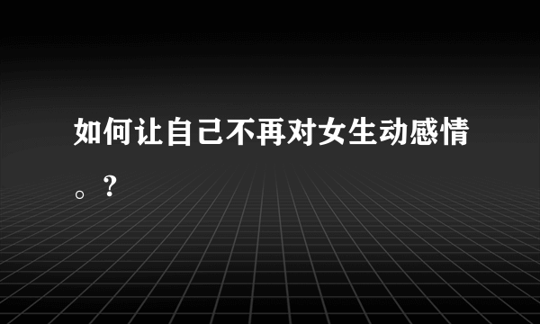 如何让自己不再对女生动感情。?