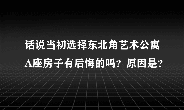 话说当初选择东北角艺术公寓A座房子有后悔的吗？原因是？