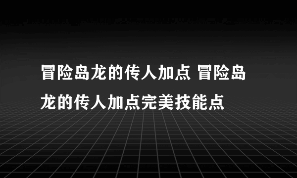 冒险岛龙的传人加点 冒险岛龙的传人加点完美技能点