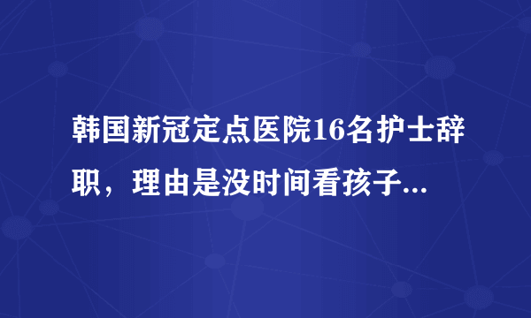 韩国新冠定点医院16名护士辞职，理由是没时间看孩子，你怎么看这事？