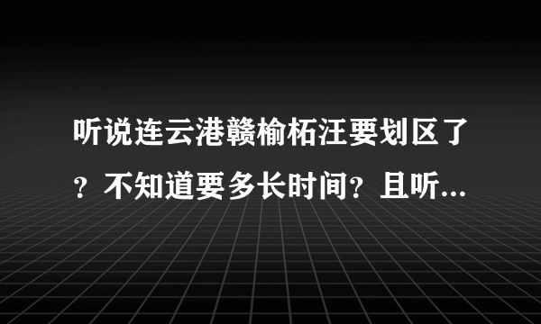 听说连云港赣榆柘汪要划区了？不知道要多长时间？且听说修高速要拆迁