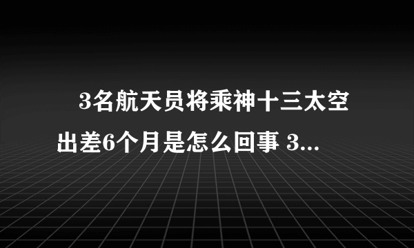 ​3名航天员将乘神十三太空出差6个月是怎么回事 3名航天员将乘神十三太空出差6个月具体情况