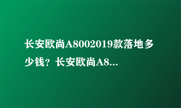 长安欧尚A8002019款落地多少钱？长安欧尚A800报价