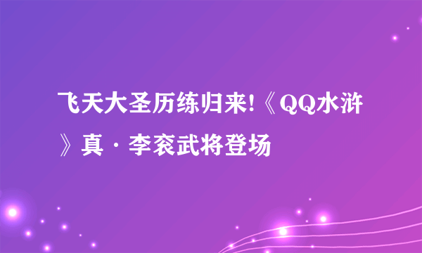 飞天大圣历练归来!《QQ水浒》真·李衮武将登场