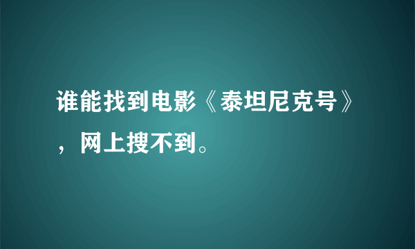 谁能找到电影《泰坦尼克号》，网上搜不到。