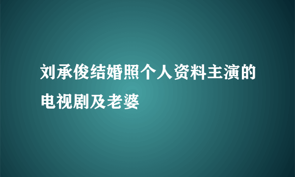 刘承俊结婚照个人资料主演的电视剧及老婆