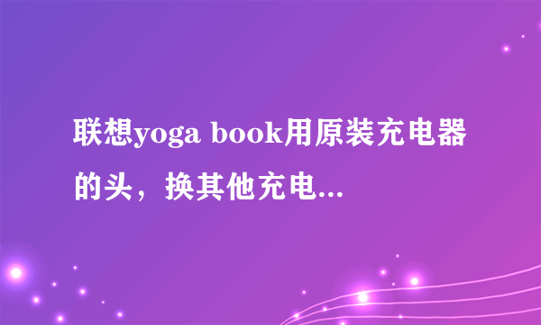 联想yoga book用原装充电器的头，换其他充电线可以嘛?有什么限制之类的么?