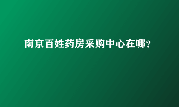 南京百姓药房采购中心在哪？