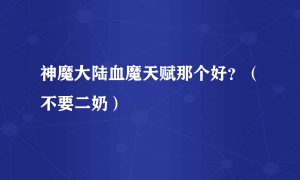 神魔大陆血魔天赋那个好？（不要二奶）