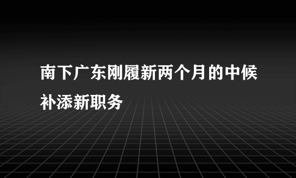 南下广东刚履新两个月的中候补添新职务