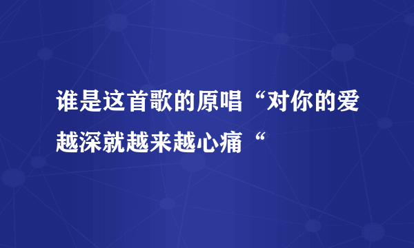 谁是这首歌的原唱“对你的爱越深就越来越心痛“