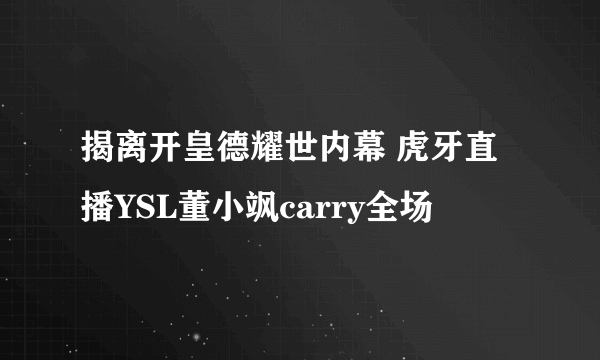 揭离开皇德耀世内幕 虎牙直播YSL董小飒carry全场