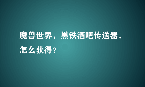 魔兽世界，黑铁酒吧传送器，怎么获得？