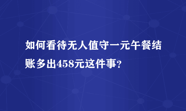 如何看待无人值守一元午餐结账多出458元这件事？