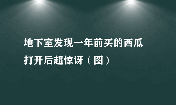 地下室发现一年前买的西瓜 打开后超惊讶（图）