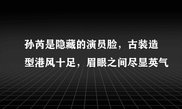 孙芮是隐藏的演员脸，古装造型港风十足，眉眼之间尽显英气