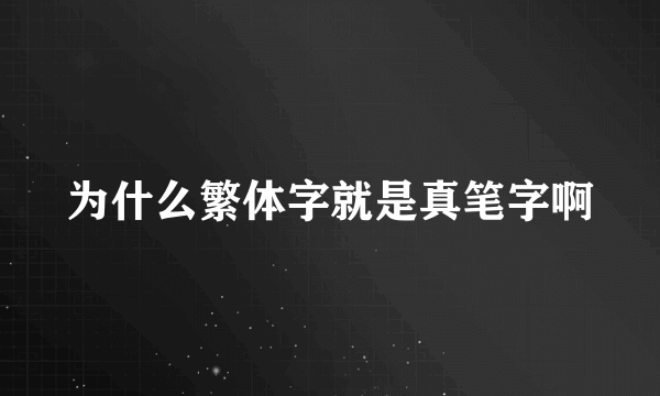 为什么繁体字就是真笔字啊