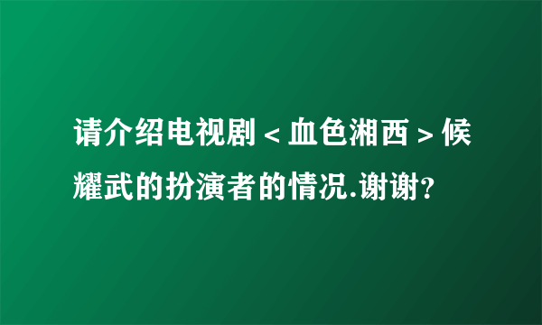 请介绍电视剧＜血色湘西＞候耀武的扮演者的情况.谢谢？