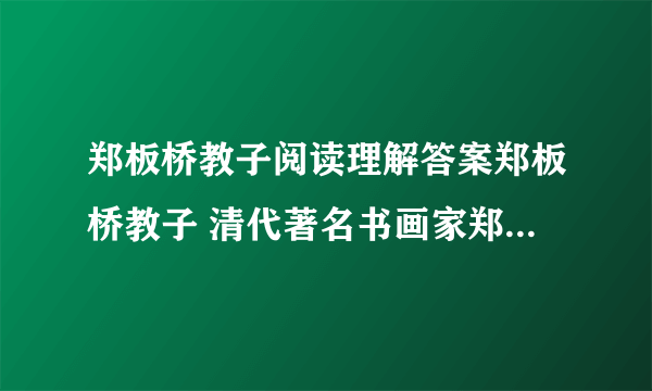 郑板桥教子阅读理解答案郑板桥教子 清代著名书画家郑板桥52岁始得一子.他对这个儿...