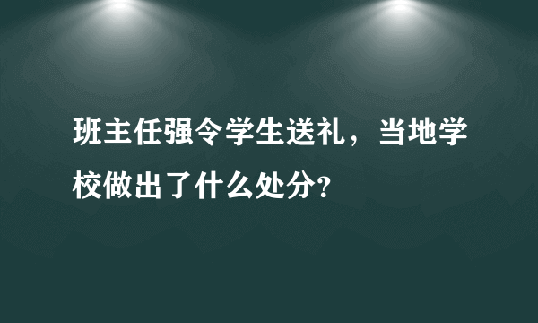 班主任强令学生送礼，当地学校做出了什么处分？