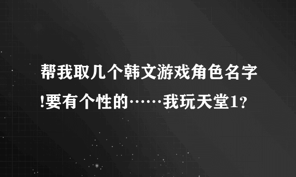 帮我取几个韩文游戏角色名字!要有个性的……我玩天堂1？