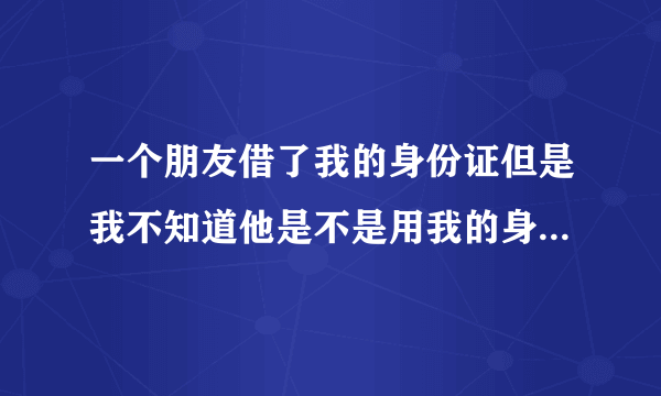 一个朋友借了我的身份证但是我不知道他是不是用我的身份证办理了信用卡怎么查询谢谢