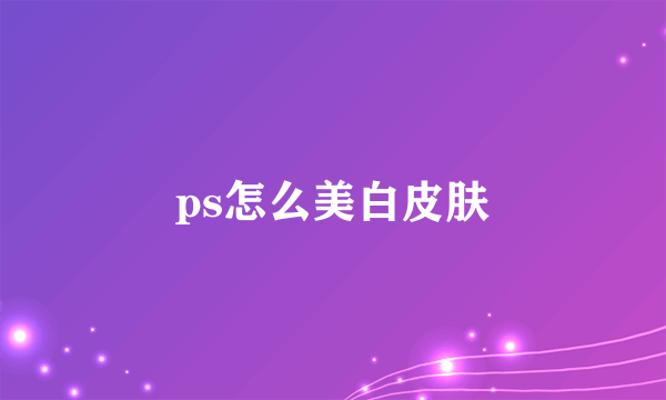 ps怎么美白皮肤