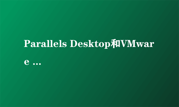 Parallels Desktop和VMware Fusion哪个更好