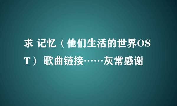 求 记忆（他们生活的世界OST） 歌曲链接……灰常感谢