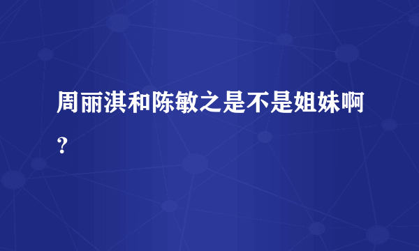 周丽淇和陈敏之是不是姐妹啊？