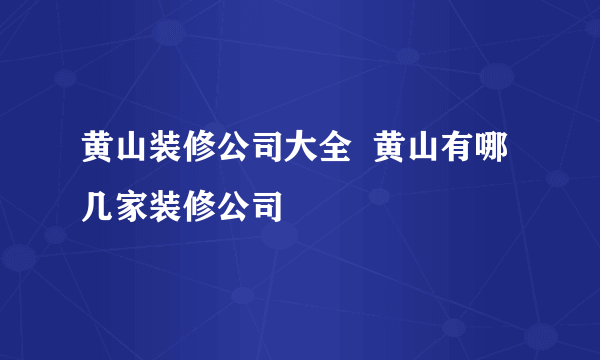 黄山装修公司大全  黄山有哪几家装修公司