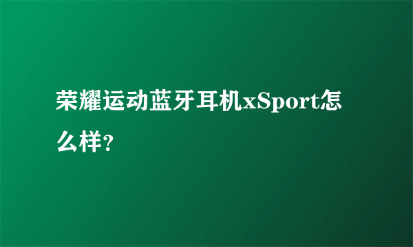 荣耀运动蓝牙耳机xSport怎么样？