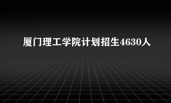 厦门理工学院计划招生4630人