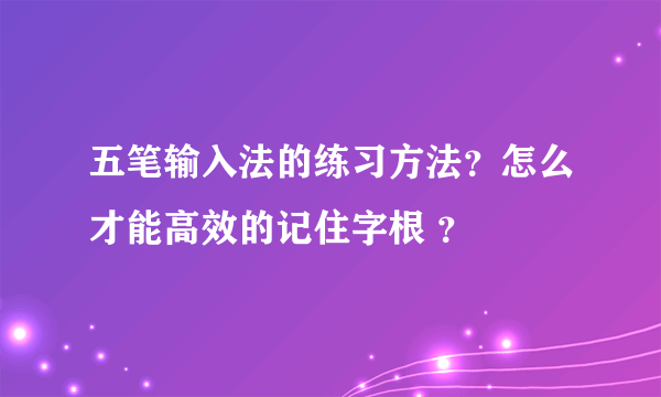 五笔输入法的练习方法？怎么才能高效的记住字根 ？