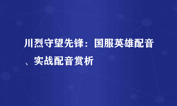 川烈守望先锋：国服英雄配音、实战配音赏析