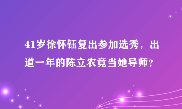 41岁徐怀钰复出参加选秀，出道一年的陈立农竟当她导师？