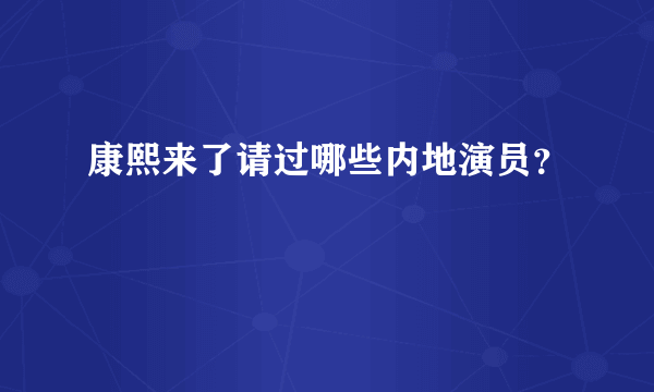 康熙来了请过哪些内地演员？