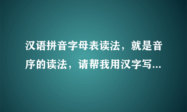 汉语拼音字母表读法，就是音序的读法，请帮我用汉字写出来，谢谢