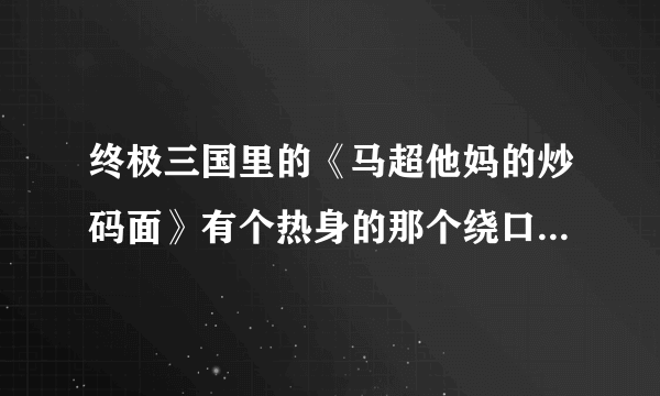 终极三国里的《马超他妈的炒码面》有个热身的那个绕口令是什么啊