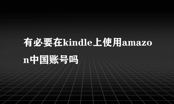 有必要在kindle上使用amazon中国账号吗